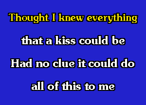 Thought I knew everything
that a kiss could be

Had no clue it could do

all of this to me