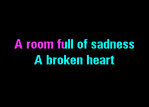 A room full of sadness

A broken heart