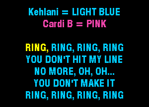 Kehlani LIGHT BLUE
Cardi B PINK

RING, RING, RING, RING
YOU DON'T HIT MY LINE
NO MORE, 0H, 0H...
YOU DON'T MAKE IT

RING, RING, RING, RING l