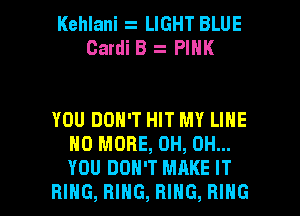 Kehlani LIGHT BLUE
Cardi B PINK

YOU DON'T HIT MY LINE
NO MORE, 0H, 0H...
YOU DON'T MAKE IT

RING, RING, RING, RING l