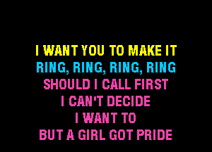 IWAHT YOU TO MAKE IT
RING, RING, RING, RING
SHOULD I CALL FIRST
I CAN'T DECIDE

I WANT TO
BUTA GIRL GOT PRIDE l