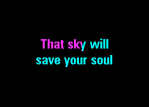 That sky will

save your soul