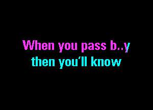 When you pass b..y

then you'll know