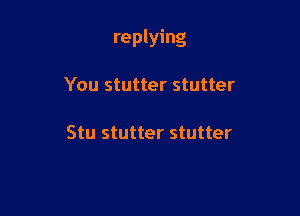 replying

You stutter stutter

Stu stutter stutter
