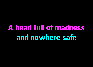 A head full of madness

and nowhere safe