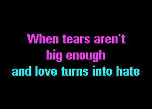 When tears aren't

big enough
and love turns into hate