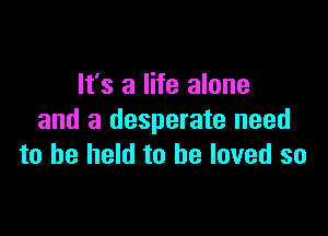 It's a life alone

and a desperate need
to he held to he loved so