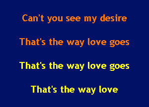 Can't you see my desire

That's the way love goes

That's the way love goes

That's the way love