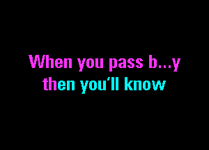 When you pass b...y

then you'll know