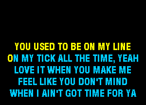 YOU USED TO BE ON MY LINE
0 MY TICK ALL THE TIME, YEAH
LOVE IT WHEN YOU MAKE ME
FEEL LIKE YOU DON'T MIND
WHEN I AIN'T GOT TIME FOR YA