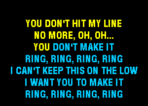 YOU DON'T HIT MY LIHE
NO MORE, 0H, 0H...
YOU DON'T MAKE IT
RING, RING, RING, RING
I CAN'T KEEP THIS ON THE LOW
I WANT YOU TO MAKE IT
RING, RING, RING, RING