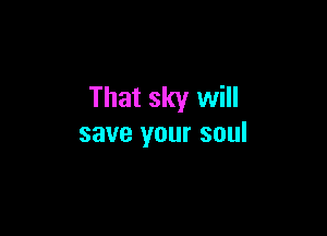 That sky will

save your soul