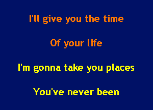 I'll give you the time

Of your life

I'm gonna take you places

You've never been