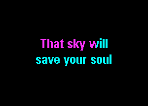 That sky will

save your soul