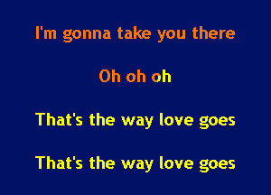 I'm gonna take you there
Oh oh oh

That's the way love goes

That's the way love goes