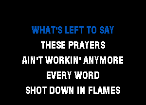 WHAT'S LEFT TO SAY
THESE PRAYERS
AIN'T WORKIN' AHYMORE
EVERY WORD
SHOT DOWN IN FLAMES