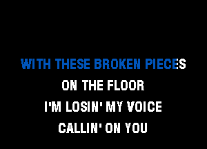 WITH THESE BROKEN PIECES
ON THE FLOOR
I'M LOSIH' MY VOICE
CALLIH' ON YOU