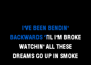 I'VE BEEN BEHDIH'
BACKWARDS 'TIL I'M BROKE
WATCHIH' ALL THESE
DREAMS GO UP IN SMOKE