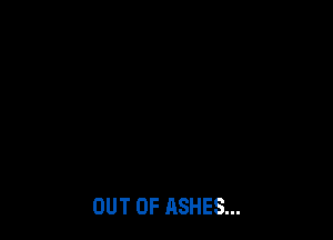 OUT OF ASHES...