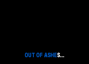 OUT OF ASHES...