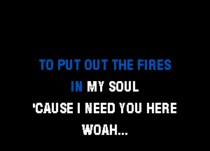 TO PUT OUT THE FIRES

IN MY SOUL
'CAUSE I NEED YOU HERE
WOAH...