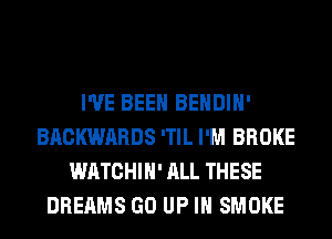 I'VE BEEN BEHDIH'
BACKWARDS 'TIL I'M BROKE
WATCHIH' ALL THESE
DREAMS GO UP IN SMOKE