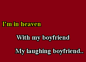 I'm in heaven

With my boyfriend

My laughing boyfriend..