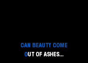 CAN BEAUTY COME
OUT OF ASHES...