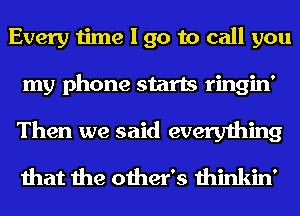 Every time I go to call you
my phone starts ringin'
Then we said everything
that the other's thinkin'