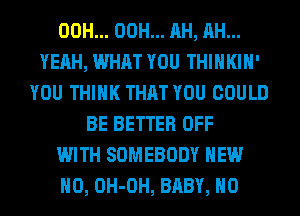 00H... 00H... AH, AH...
YEAH, WHAT YOU THIHKIH'
YOU THINK THAT YOU COULD
BE BETTER OFF
WITH SOMEBODY NEW
NO, OH-OH, BABY, H0