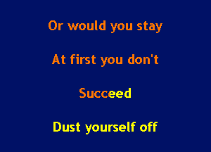 Or would you stay

At first you don't
Succeed

Dust yourself off