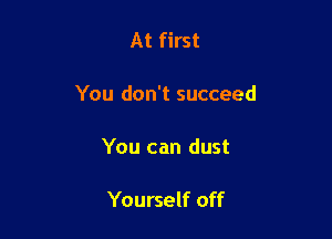 At first

You don't succeed

You can dust

Yourself off