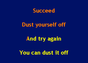 Succeed

Dust yourself off

And try again

You can dust it off