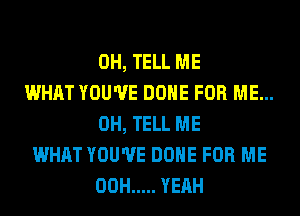 0H, TELL ME

WHAT YOU'VE DONE FOR ME...
0H, TELL ME

WHAT YOU'VE DONE FOR ME
00H ..... YEAH