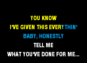 YOU KNOW
I'VE GIVEN THIS EVERYTHIH'
BABY, HONESTLY
TELL ME
WHAT YOU'VE DONE FOR ME...