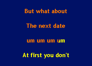 But what about

The next date

um um um um

At first you don't