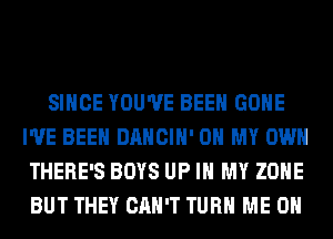 SINCE YOU'VE BEEN GONE
I'VE BEEN DANCIH' OH MY OWN
THERE'S BOYS UP IN MY ZONE
BUT THEY CAN'T TURN ME ON