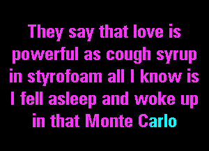 They say that love is
powerful as cough syrup
in styrofoam all I know is
I fell asleep and woke up

in that Monte Carlo