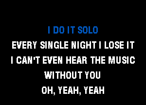 I DO IT SOLO
EVERY SINGLE HIGHTI LOSE IT
I CAN'T EVEN HEAR THE MUSIC
WITHOUT YOU
OH, YEAH, YEAH