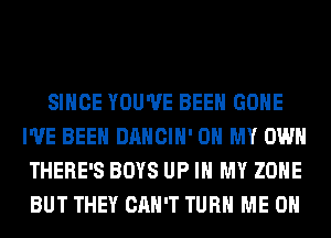 SINCE YOU'VE BEEN GONE
I'VE BEEN DANCIH' OH MY OWN
THERE'S BOYS UP IN MY ZONE
BUT THEY CAN'T TURN ME ON