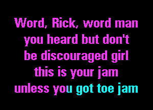 Word, Rick, word man
you heard but don't
be discouraged girl

this is your iam
unless you got too iam