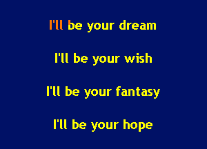 I'll be your dream

I'll be your wish

I'll be your fantasy

I'll be your hope