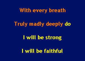 With every breath

Truly madly deeply do

I will be strong

I will be faithful