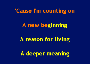 'Cause I'm counting on

A new beginning
A reason for living

A deeper meaning