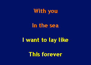 With you

In the sea

I want to lay like

This forever