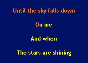 Until the sky falls down
On me

And when

The stars are shining