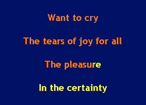 Want to cry
The tears of joy for all

The pleasure

In the certainty
