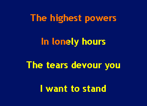 The highest powers

In lonely hours

The tears devour you

I want to stand
