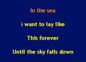 In the sea

I want to lay like

This forever

Until the sky falls down