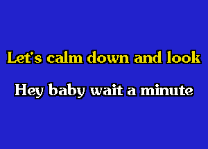 Let's calm down and look

Hey baby wait a minute